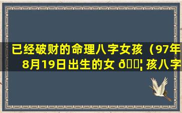 已经破财的命理八字女孩（97年8月19日出生的女 🐦 孩八字 🐛 命理）